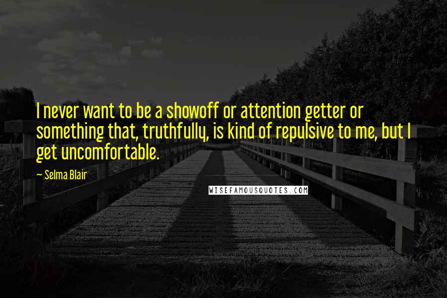 Selma Blair Quotes: I never want to be a showoff or attention getter or something that, truthfully, is kind of repulsive to me, but I get uncomfortable.