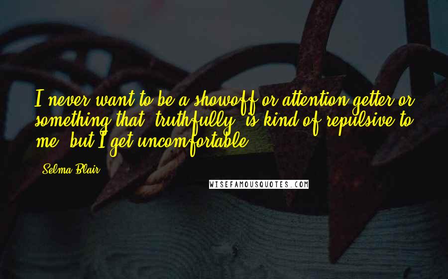 Selma Blair Quotes: I never want to be a showoff or attention getter or something that, truthfully, is kind of repulsive to me, but I get uncomfortable.