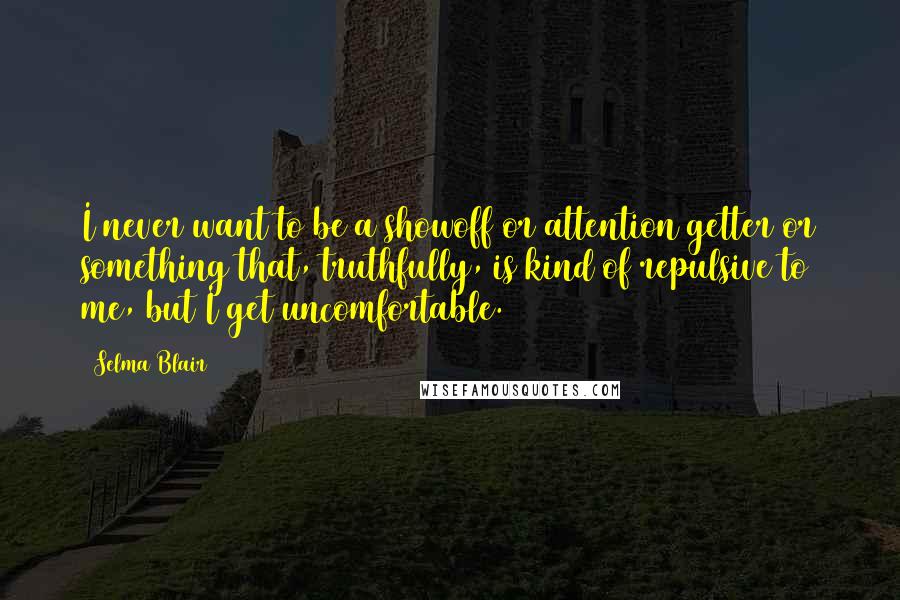 Selma Blair Quotes: I never want to be a showoff or attention getter or something that, truthfully, is kind of repulsive to me, but I get uncomfortable.