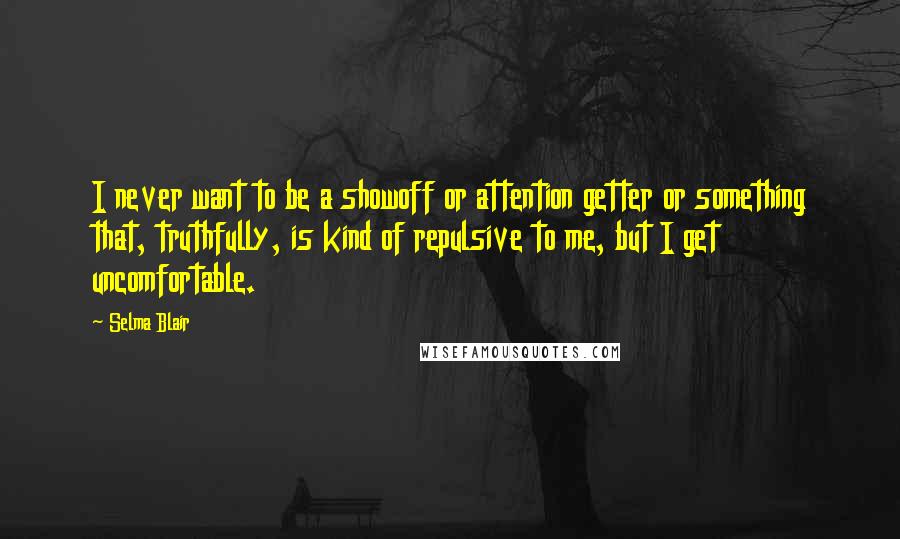 Selma Blair Quotes: I never want to be a showoff or attention getter or something that, truthfully, is kind of repulsive to me, but I get uncomfortable.