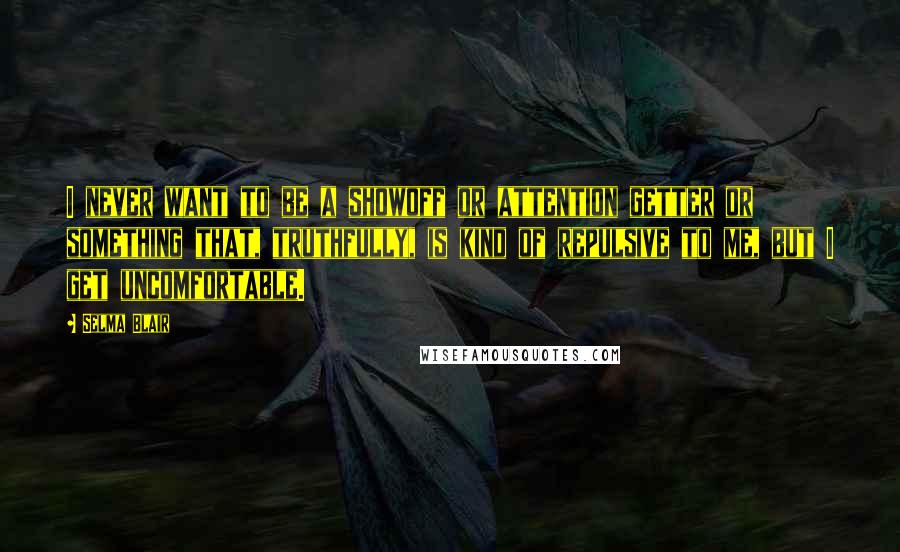 Selma Blair Quotes: I never want to be a showoff or attention getter or something that, truthfully, is kind of repulsive to me, but I get uncomfortable.