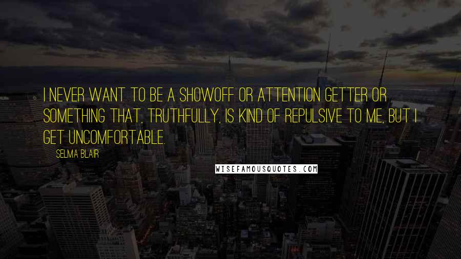 Selma Blair Quotes: I never want to be a showoff or attention getter or something that, truthfully, is kind of repulsive to me, but I get uncomfortable.