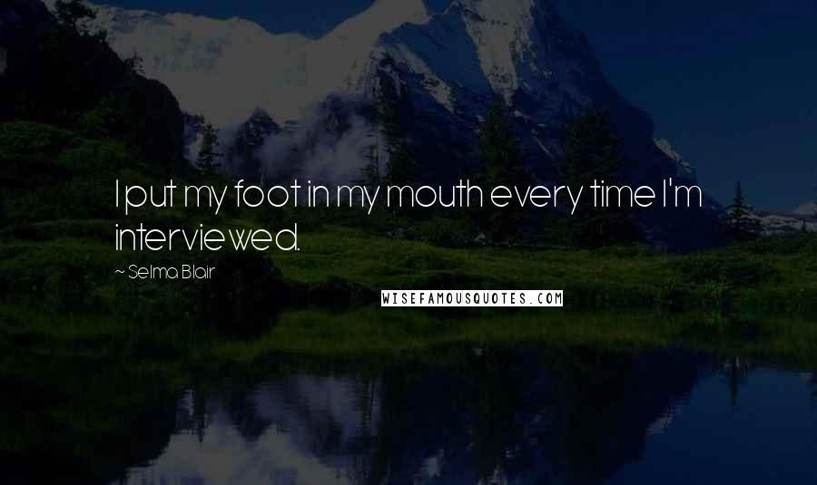 Selma Blair Quotes: I put my foot in my mouth every time I'm interviewed.