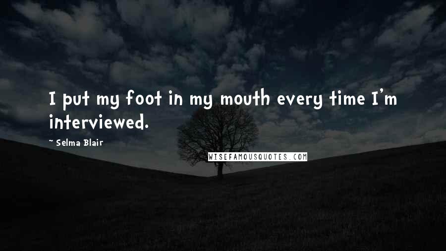 Selma Blair Quotes: I put my foot in my mouth every time I'm interviewed.