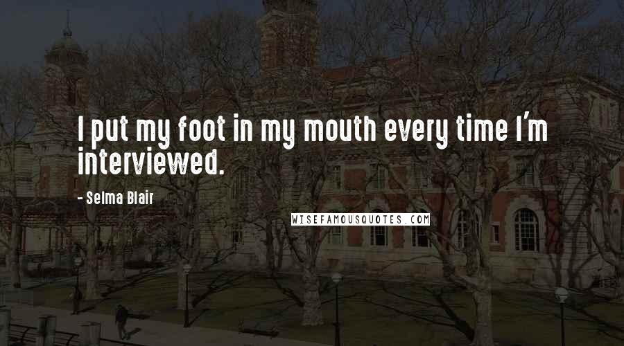 Selma Blair Quotes: I put my foot in my mouth every time I'm interviewed.