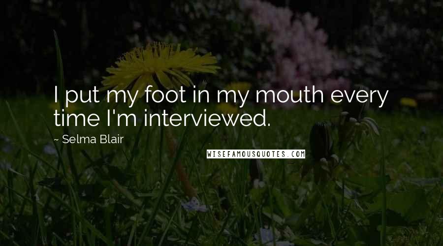 Selma Blair Quotes: I put my foot in my mouth every time I'm interviewed.
