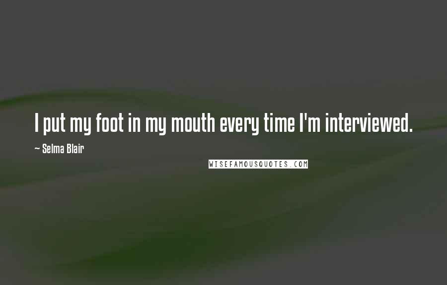 Selma Blair Quotes: I put my foot in my mouth every time I'm interviewed.