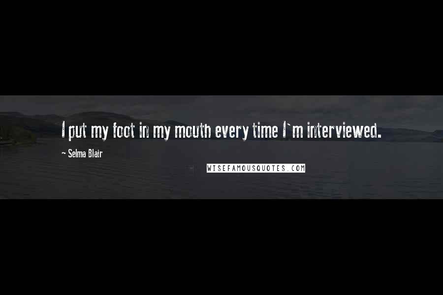 Selma Blair Quotes: I put my foot in my mouth every time I'm interviewed.