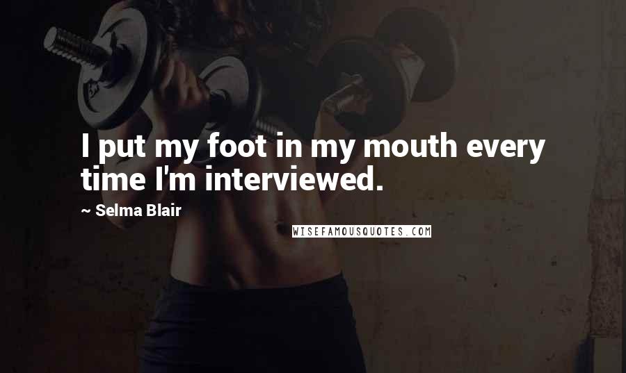Selma Blair Quotes: I put my foot in my mouth every time I'm interviewed.