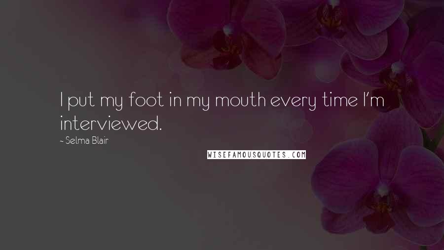 Selma Blair Quotes: I put my foot in my mouth every time I'm interviewed.