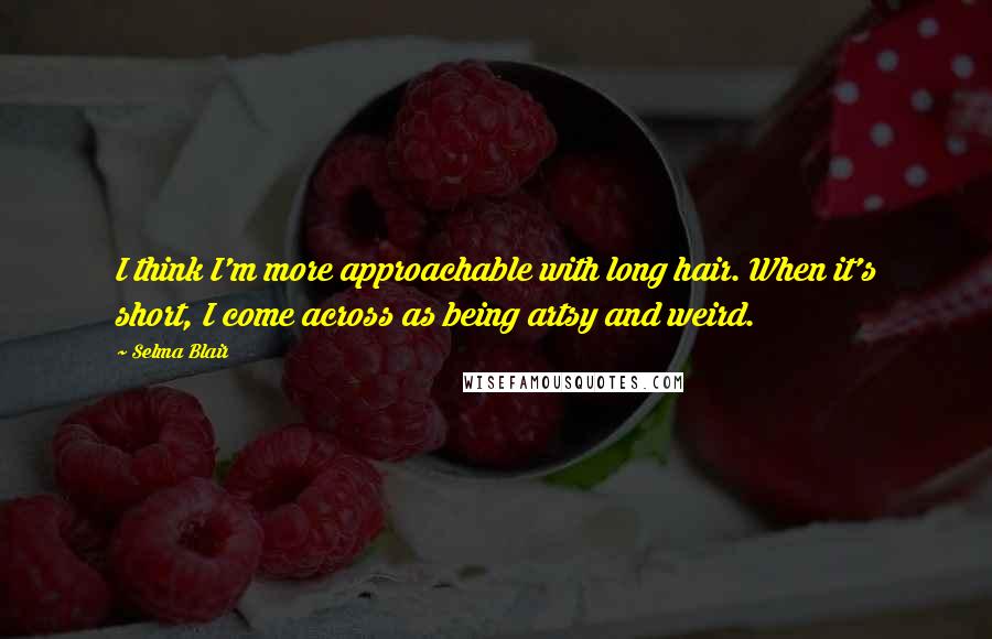 Selma Blair Quotes: I think I'm more approachable with long hair. When it's short, I come across as being artsy and weird.