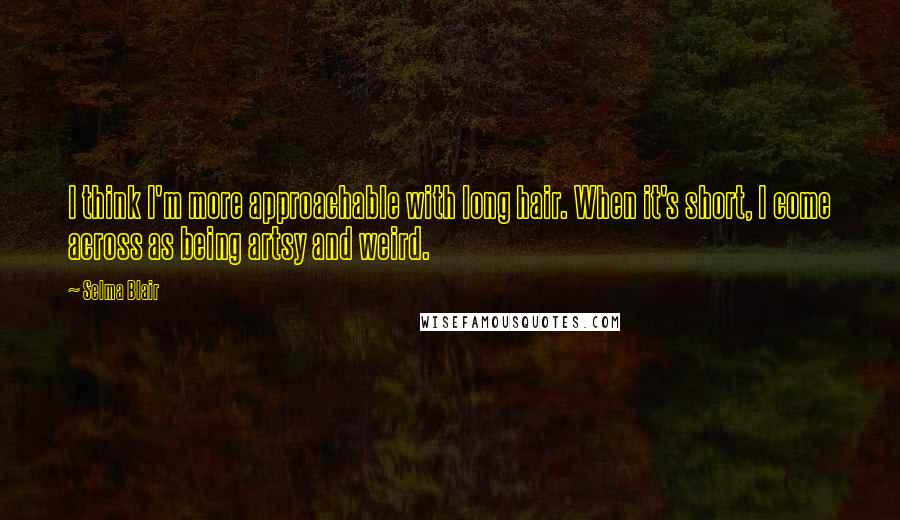 Selma Blair Quotes: I think I'm more approachable with long hair. When it's short, I come across as being artsy and weird.