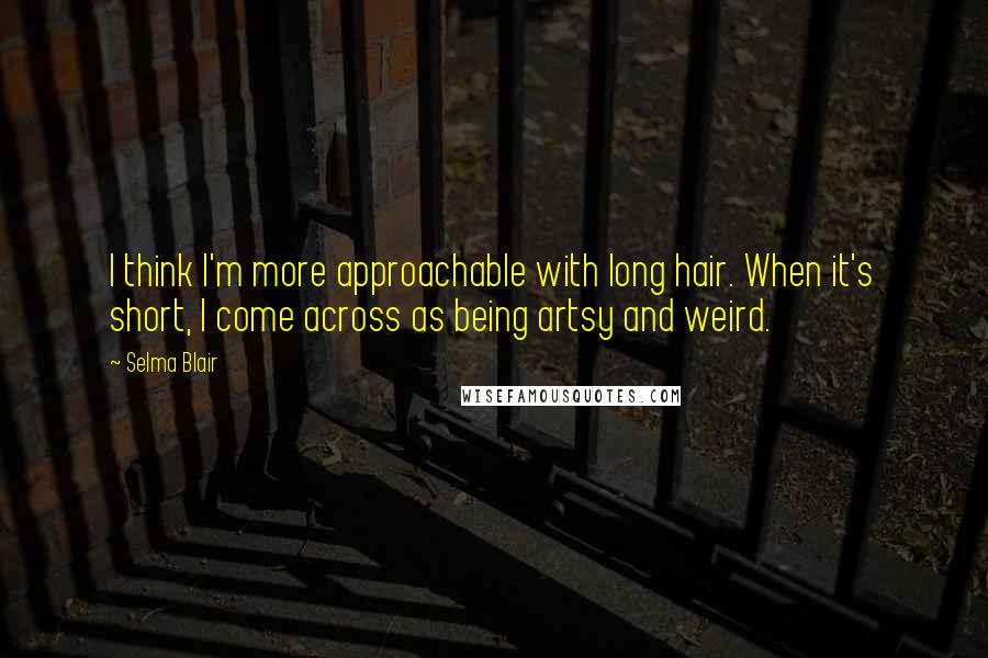 Selma Blair Quotes: I think I'm more approachable with long hair. When it's short, I come across as being artsy and weird.