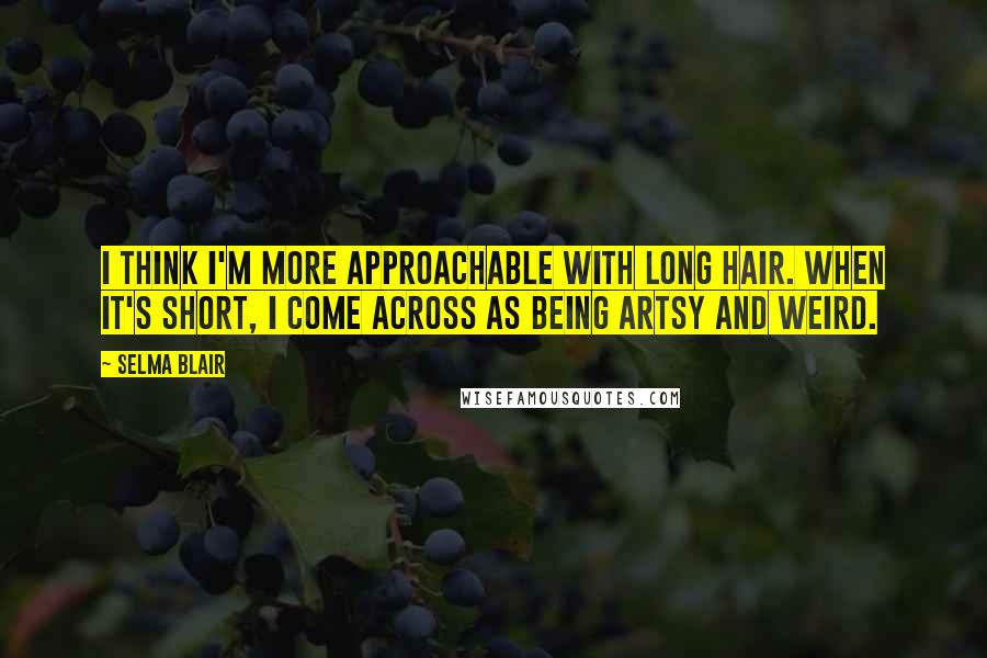 Selma Blair Quotes: I think I'm more approachable with long hair. When it's short, I come across as being artsy and weird.