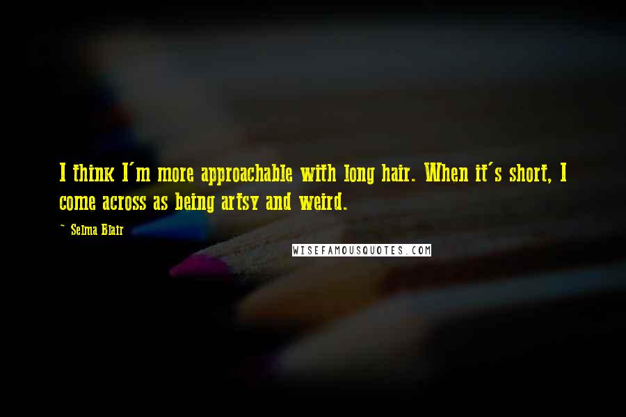 Selma Blair Quotes: I think I'm more approachable with long hair. When it's short, I come across as being artsy and weird.