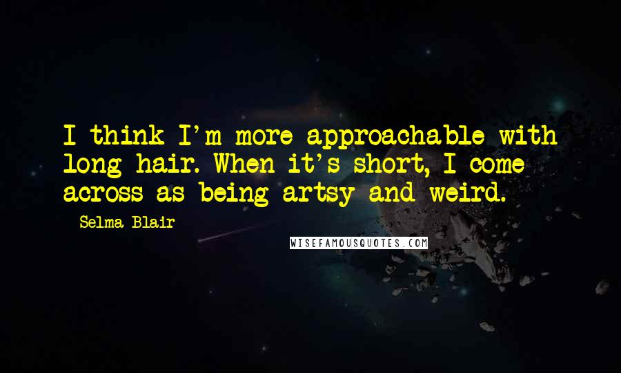 Selma Blair Quotes: I think I'm more approachable with long hair. When it's short, I come across as being artsy and weird.