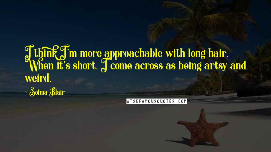 Selma Blair Quotes: I think I'm more approachable with long hair. When it's short, I come across as being artsy and weird.