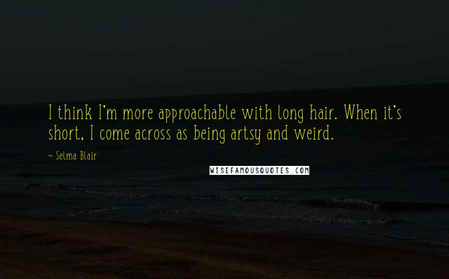 Selma Blair Quotes: I think I'm more approachable with long hair. When it's short, I come across as being artsy and weird.