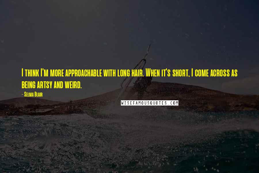 Selma Blair Quotes: I think I'm more approachable with long hair. When it's short, I come across as being artsy and weird.