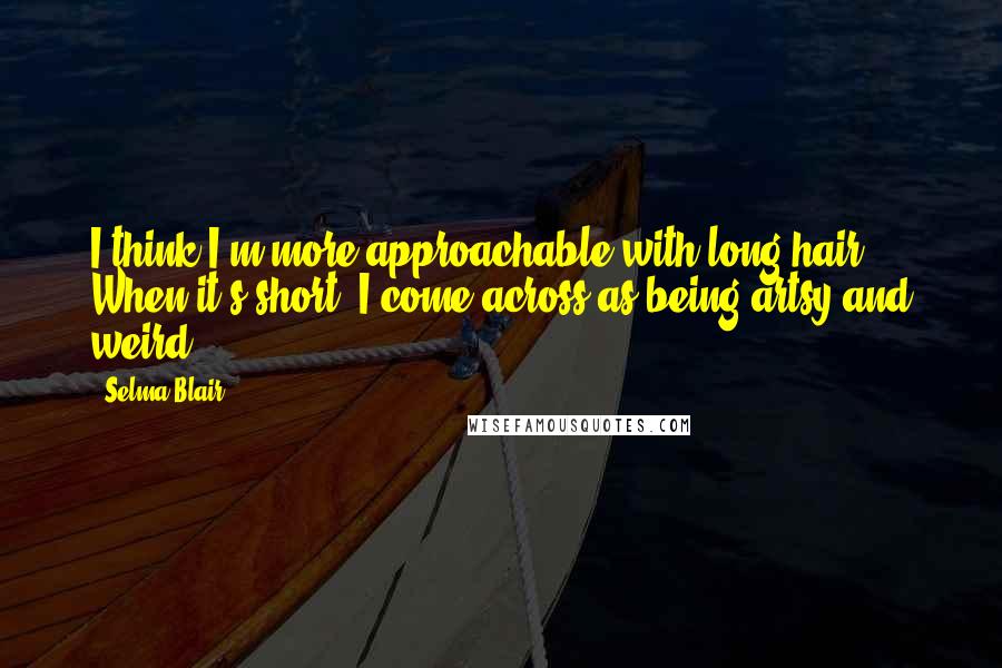 Selma Blair Quotes: I think I'm more approachable with long hair. When it's short, I come across as being artsy and weird.