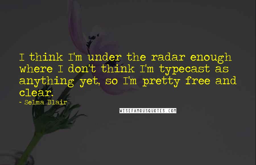 Selma Blair Quotes: I think I'm under the radar enough where I don't think I'm typecast as anything yet, so I'm pretty free and clear.