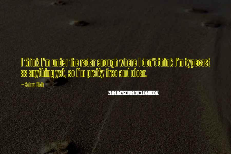 Selma Blair Quotes: I think I'm under the radar enough where I don't think I'm typecast as anything yet, so I'm pretty free and clear.