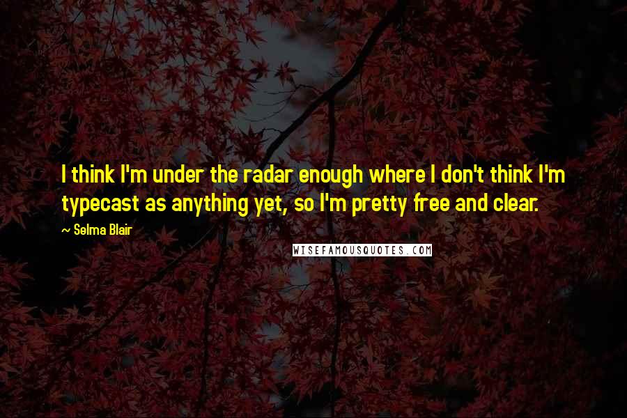 Selma Blair Quotes: I think I'm under the radar enough where I don't think I'm typecast as anything yet, so I'm pretty free and clear.