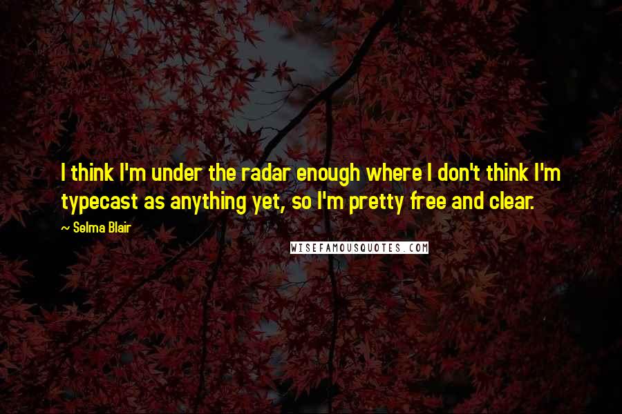 Selma Blair Quotes: I think I'm under the radar enough where I don't think I'm typecast as anything yet, so I'm pretty free and clear.
