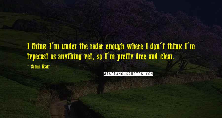Selma Blair Quotes: I think I'm under the radar enough where I don't think I'm typecast as anything yet, so I'm pretty free and clear.