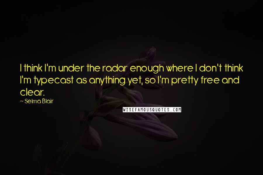 Selma Blair Quotes: I think I'm under the radar enough where I don't think I'm typecast as anything yet, so I'm pretty free and clear.