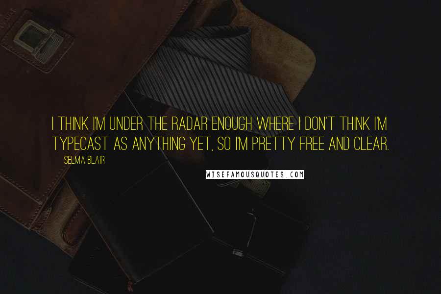 Selma Blair Quotes: I think I'm under the radar enough where I don't think I'm typecast as anything yet, so I'm pretty free and clear.