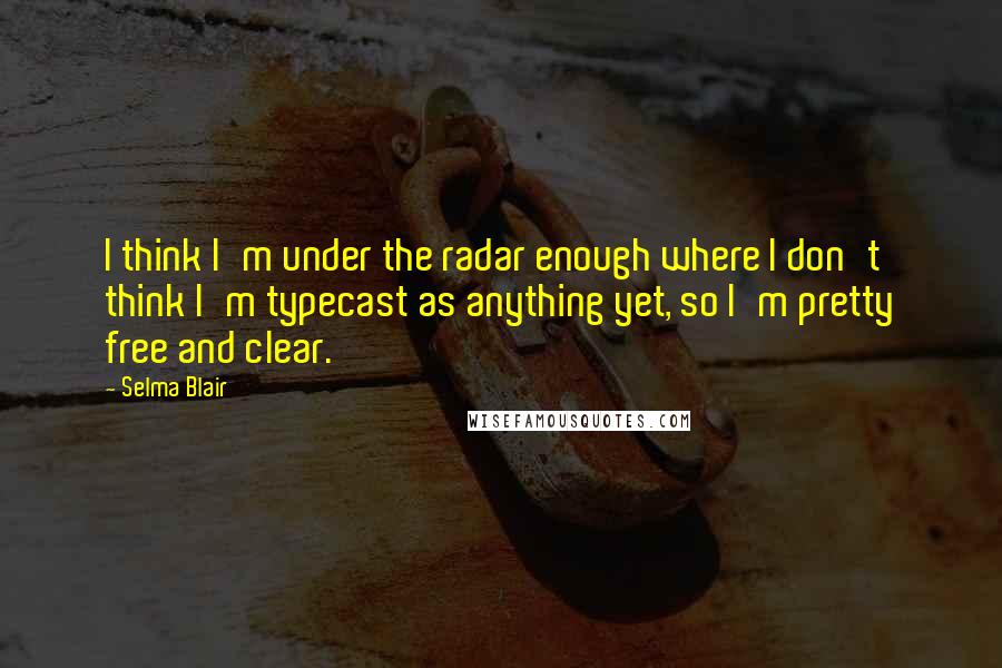Selma Blair Quotes: I think I'm under the radar enough where I don't think I'm typecast as anything yet, so I'm pretty free and clear.