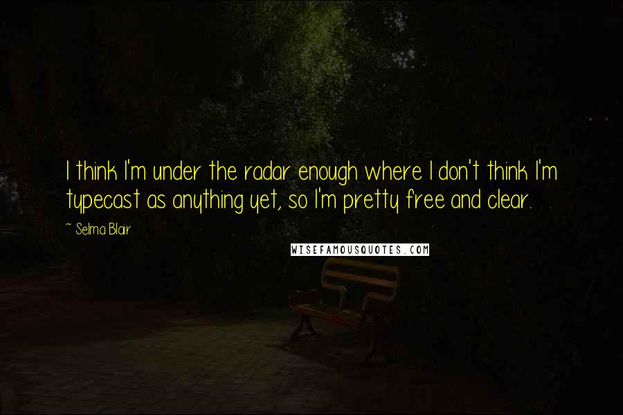 Selma Blair Quotes: I think I'm under the radar enough where I don't think I'm typecast as anything yet, so I'm pretty free and clear.