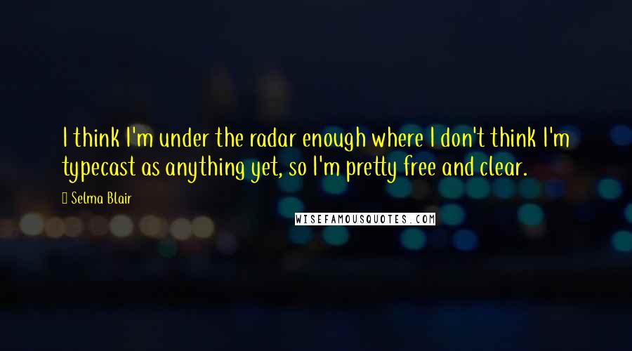 Selma Blair Quotes: I think I'm under the radar enough where I don't think I'm typecast as anything yet, so I'm pretty free and clear.