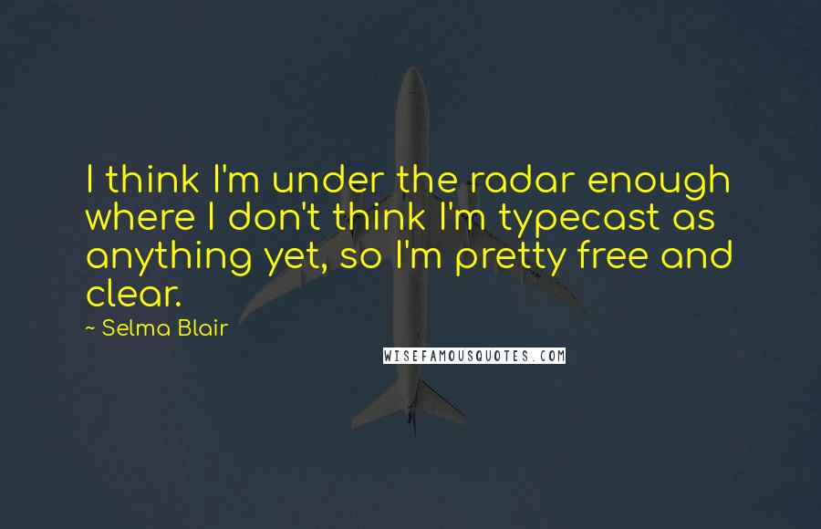 Selma Blair Quotes: I think I'm under the radar enough where I don't think I'm typecast as anything yet, so I'm pretty free and clear.