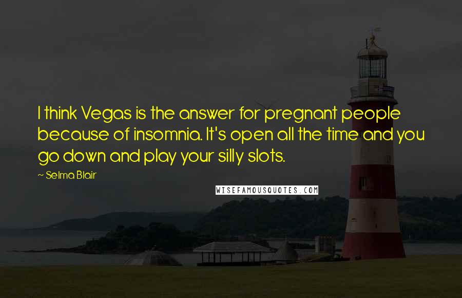 Selma Blair Quotes: I think Vegas is the answer for pregnant people because of insomnia. It's open all the time and you go down and play your silly slots.