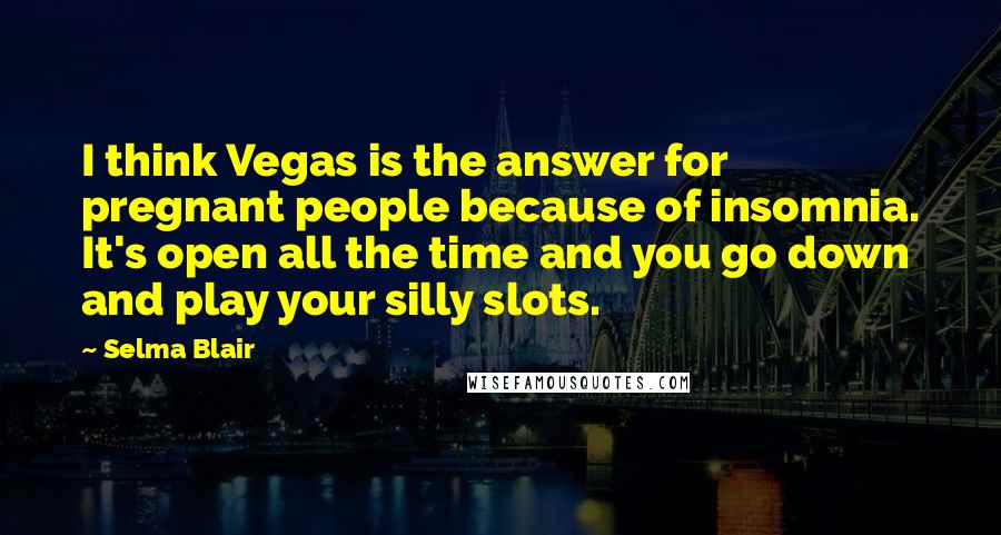 Selma Blair Quotes: I think Vegas is the answer for pregnant people because of insomnia. It's open all the time and you go down and play your silly slots.