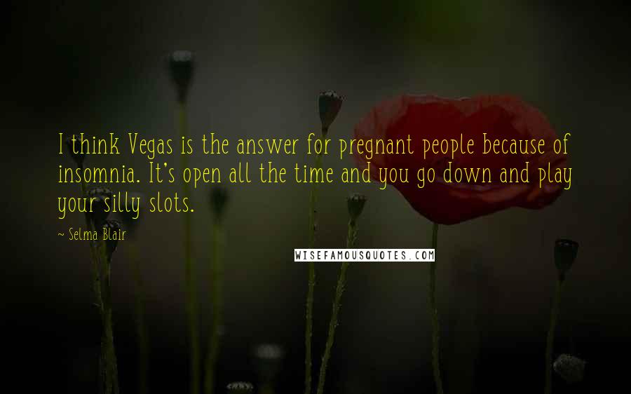 Selma Blair Quotes: I think Vegas is the answer for pregnant people because of insomnia. It's open all the time and you go down and play your silly slots.