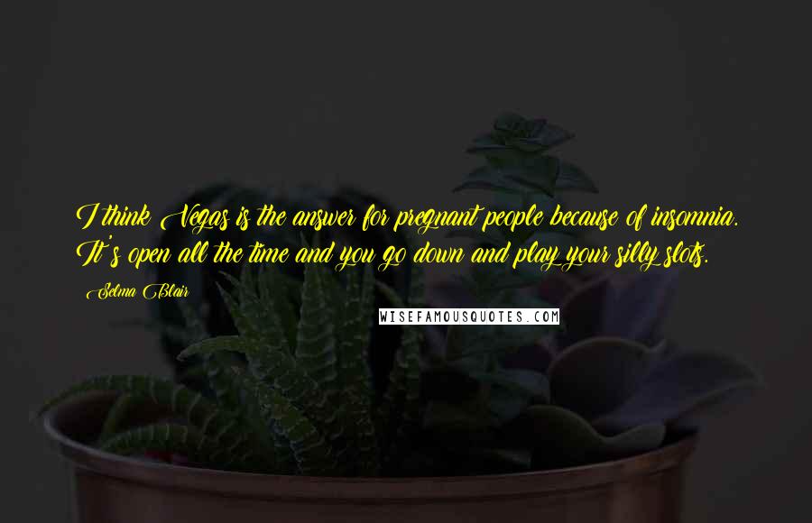 Selma Blair Quotes: I think Vegas is the answer for pregnant people because of insomnia. It's open all the time and you go down and play your silly slots.
