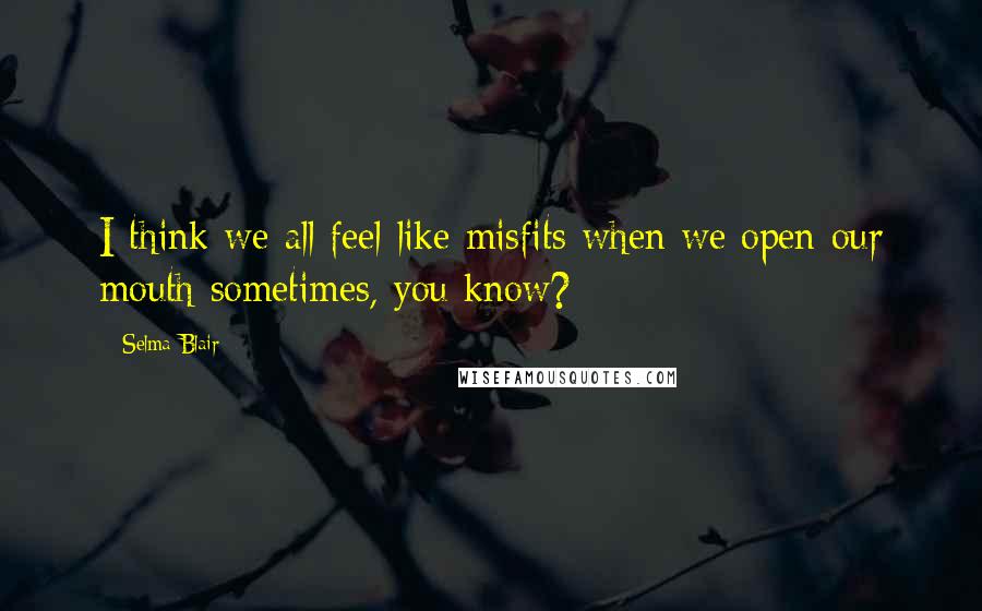 Selma Blair Quotes: I think we all feel like misfits when we open our mouth sometimes, you know?