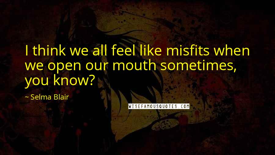 Selma Blair Quotes: I think we all feel like misfits when we open our mouth sometimes, you know?