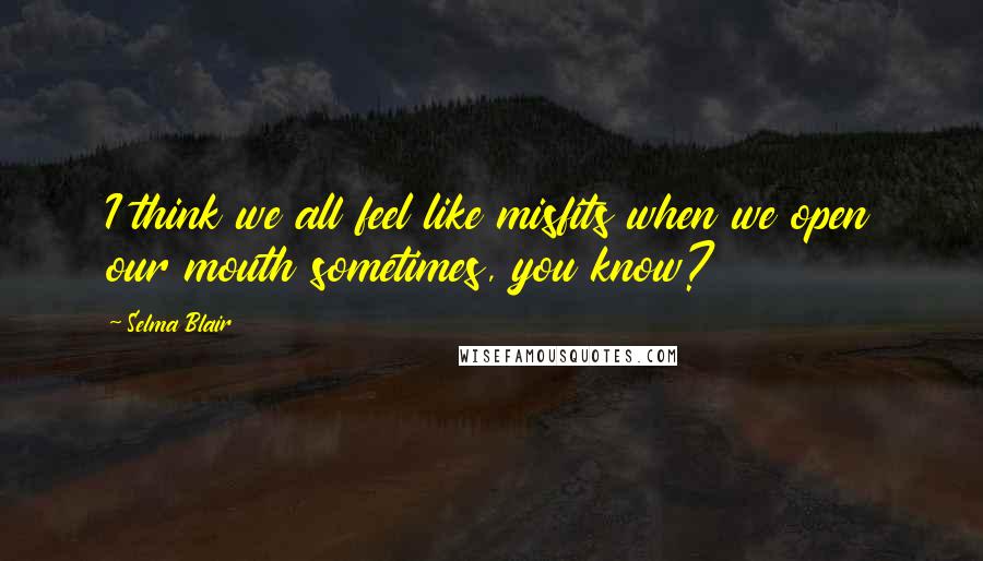 Selma Blair Quotes: I think we all feel like misfits when we open our mouth sometimes, you know?