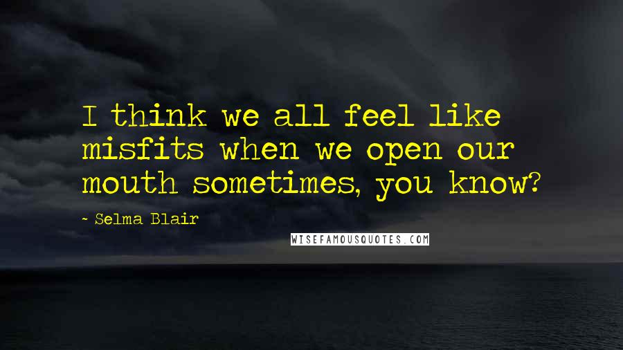 Selma Blair Quotes: I think we all feel like misfits when we open our mouth sometimes, you know?