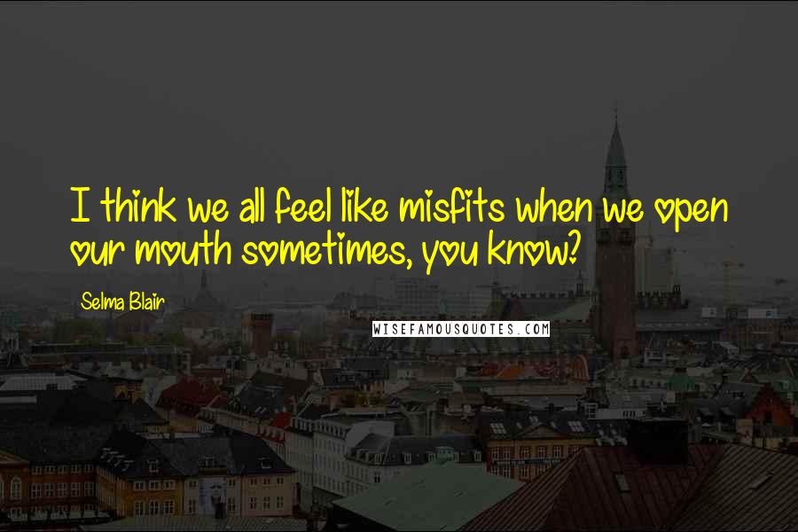 Selma Blair Quotes: I think we all feel like misfits when we open our mouth sometimes, you know?