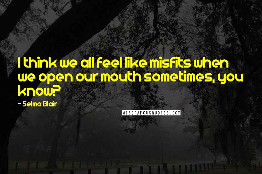 Selma Blair Quotes: I think we all feel like misfits when we open our mouth sometimes, you know?