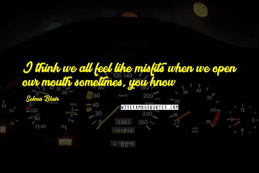 Selma Blair Quotes: I think we all feel like misfits when we open our mouth sometimes, you know?