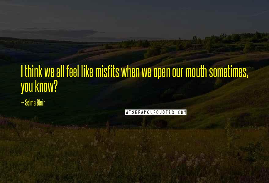 Selma Blair Quotes: I think we all feel like misfits when we open our mouth sometimes, you know?