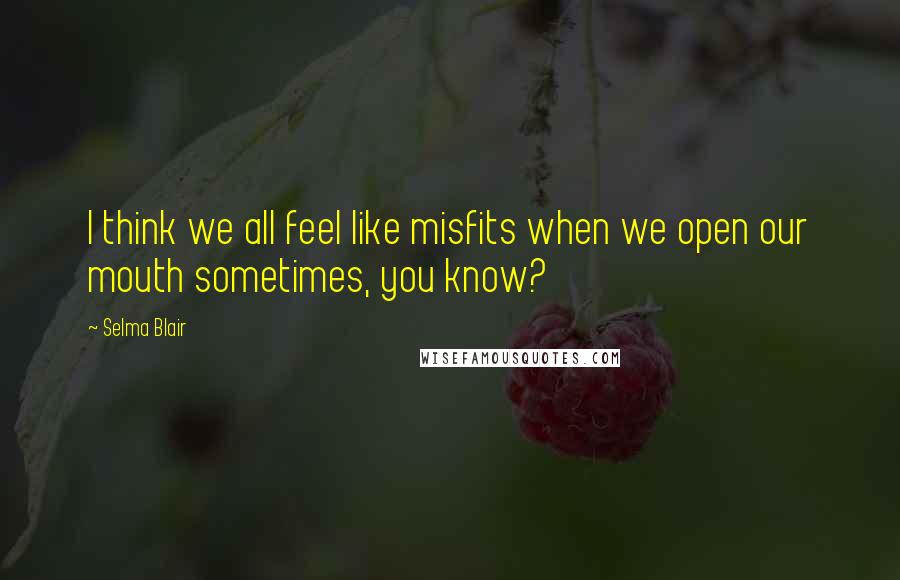 Selma Blair Quotes: I think we all feel like misfits when we open our mouth sometimes, you know?