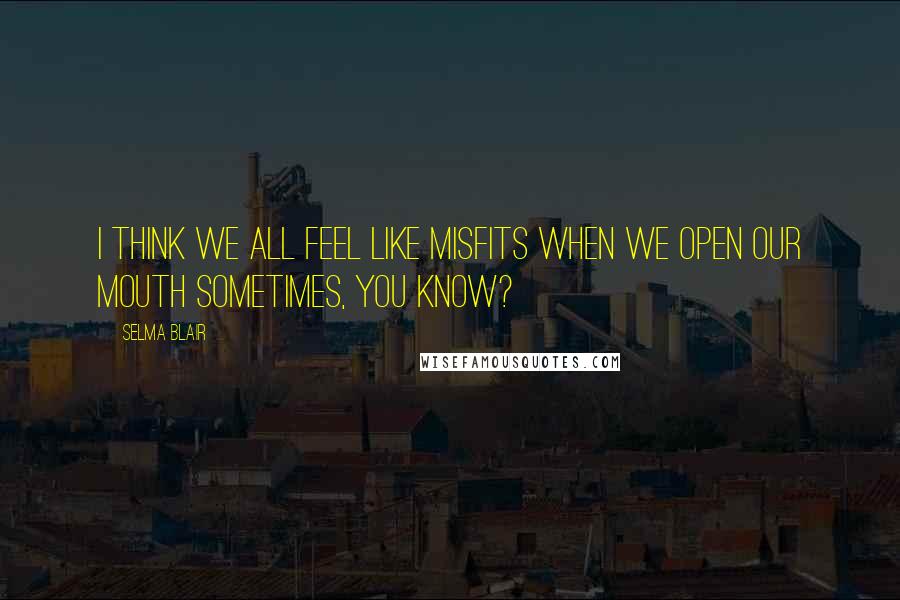 Selma Blair Quotes: I think we all feel like misfits when we open our mouth sometimes, you know?