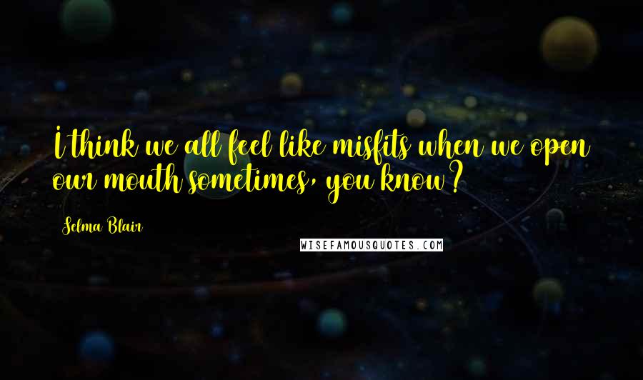 Selma Blair Quotes: I think we all feel like misfits when we open our mouth sometimes, you know?